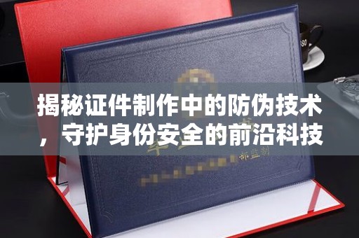 博山揭秘证件制作中的防伪技术，守护身份安全的前沿科技